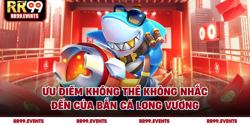 Ưu điểm không thể không nhắc đến của bắn cá long vương